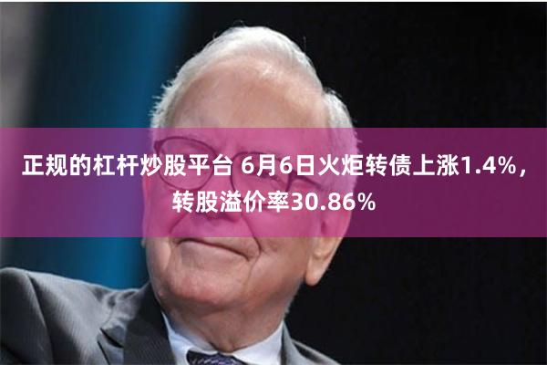 正规的杠杆炒股平台 6月6日火炬转债上涨1.4%，转股溢价率30.86%