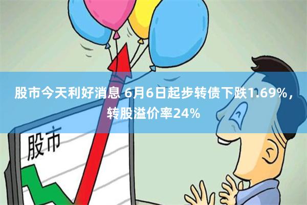 股市今天利好消息 6月6日起步转债下跌1.69%，转股溢价率24%