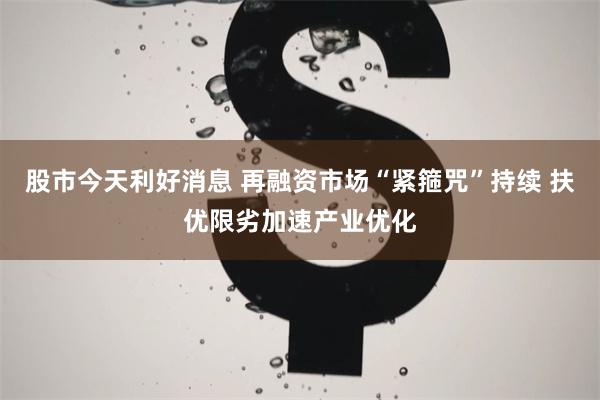 股市今天利好消息 再融资市场“紧箍咒”持续 扶优限劣加速产业优化