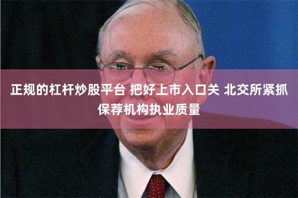 正规的杠杆炒股平台 把好上市入口关 北交所紧抓保荐机构执业质量