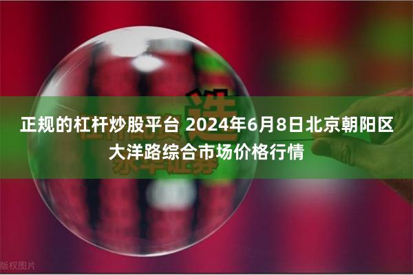 正规的杠杆炒股平台 2024年6月8日北京朝阳区大洋路综合市场价格行情