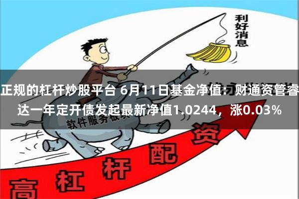 正规的杠杆炒股平台 6月11日基金净值：财通资管睿达一年定开债发起最新净值1.0244，涨0.03%