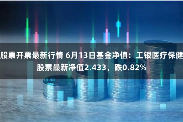 股票开票最新行情 6月13日基金净值：工银医疗保健股票最新净值2.433，跌0.82%