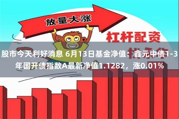 股市今天利好消息 6月13日基金净值：鑫元中债1-3年国开债指数A最新净值1.1282，涨0.01%