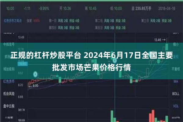 正规的杠杆炒股平台 2024年6月17日全国主要批发市场芒果价格行情