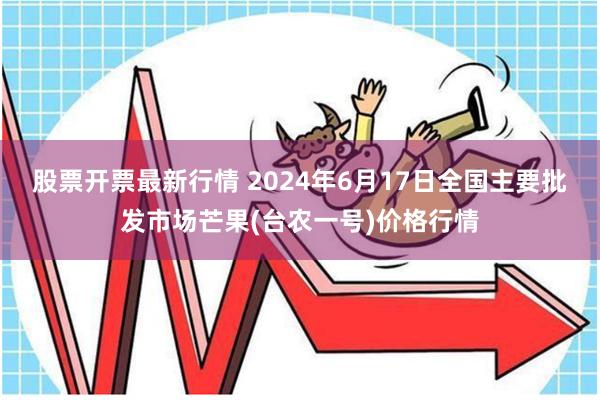 股票开票最新行情 2024年6月17日全国主要批发市场芒果(台农一号)价格行情
