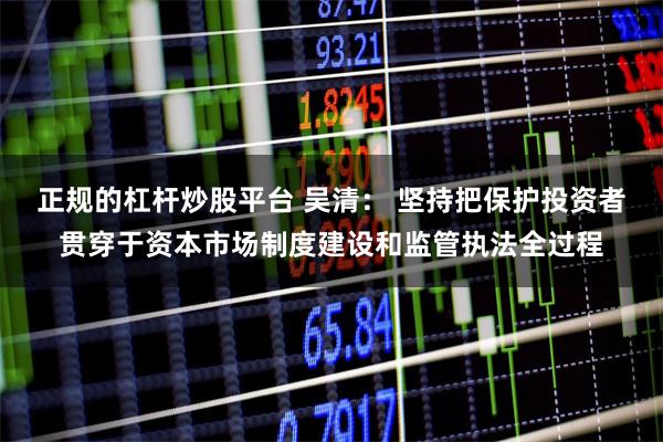 正规的杠杆炒股平台 吴清： 坚持把保护投资者贯穿于资本市场制度建设和监管执法全过程