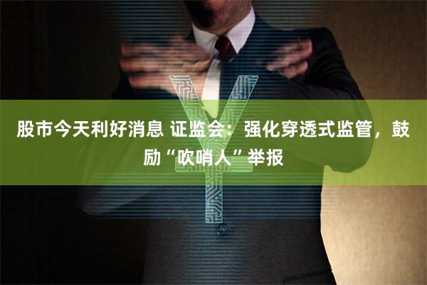 股市今天利好消息 证监会：强化穿透式监管，鼓励“吹哨人”举报