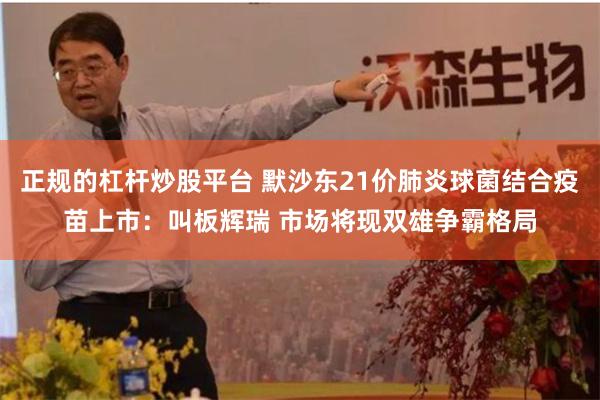 正规的杠杆炒股平台 默沙东21价肺炎球菌结合疫苗上市：叫板辉瑞 市场将现双雄争霸格局
