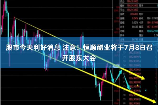 股市今天利好消息 注意！恒顺醋业将于7月8日召开股东大会