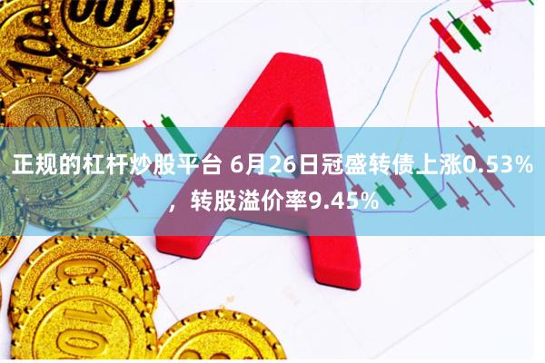 正规的杠杆炒股平台 6月26日冠盛转债上涨0.53%，转股溢价率9.45%