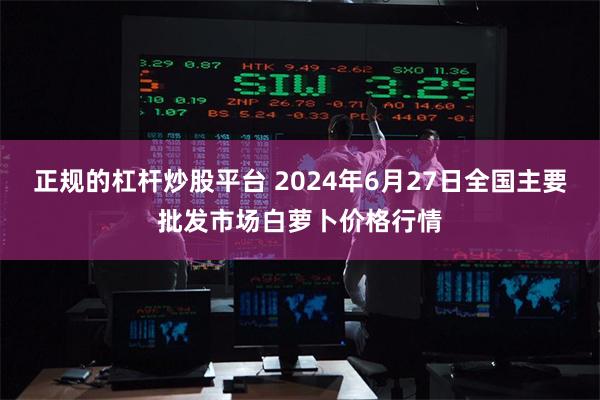 正规的杠杆炒股平台 2024年6月27日全国主要批发市场白萝卜价格行情