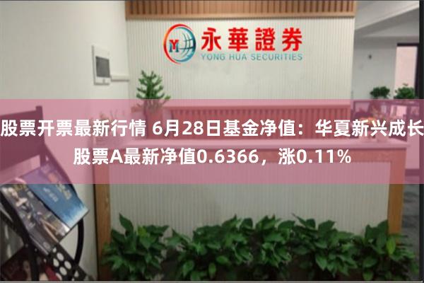 股票开票最新行情 6月28日基金净值：华夏新兴成长股票A最新净值0.6366，涨0.11%
