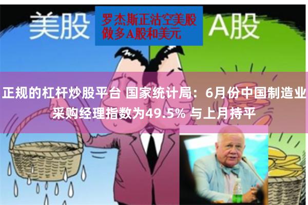 正规的杠杆炒股平台 国家统计局：6月份中国制造业采购经理指数为49.5% 与上月持平