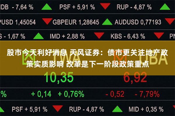 股市今天利好消息 天风证券：债市更关注地产政策实质影响 改革是下一阶段政策重点