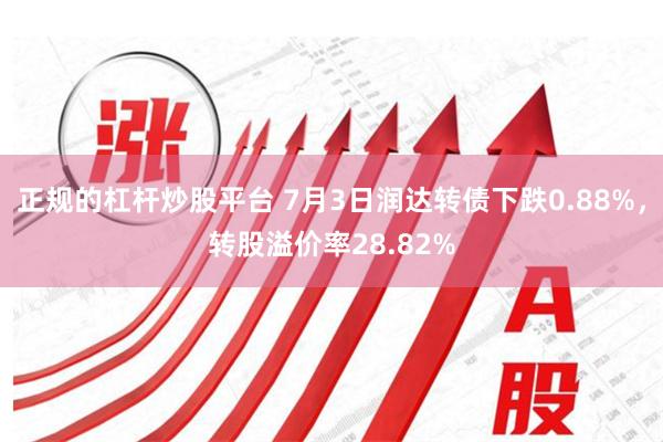 正规的杠杆炒股平台 7月3日润达转债下跌0.88%，转股溢价率28.82%