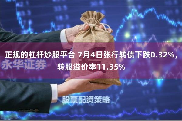 正规的杠杆炒股平台 7月4日张行转债下跌0.32%，转股溢价率11.35%