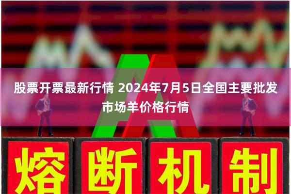 股票开票最新行情 2024年7月5日全国主要批发市场羊价格行情