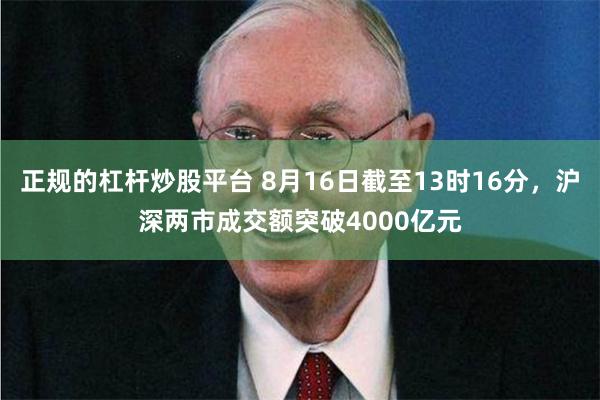 正规的杠杆炒股平台 8月16日截至13时16分，沪深两市成交额突破4000亿元