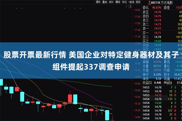 股票开票最新行情 美国企业对特定健身器材及其子组件提起337调查申请