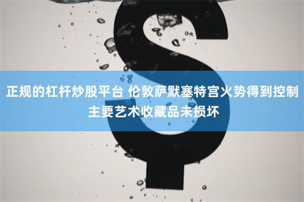 正规的杠杆炒股平台 伦敦萨默塞特宫火势得到控制 主要艺术收藏品未损坏