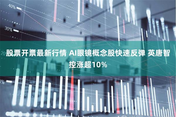 股票开票最新行情 AI眼镜概念股快速反弹 英唐智控涨超10%