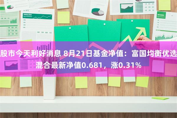 股市今天利好消息 8月21日基金净值：富国均衡优选混合最新净值0.681，涨0.31%