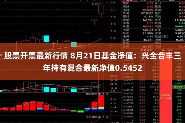 股票开票最新行情 8月21日基金净值：兴全合丰三年持有混合最新净值0.5452