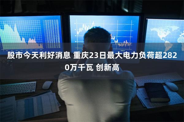 股市今天利好消息 重庆23日最大电力负荷超2820万千瓦 创新高