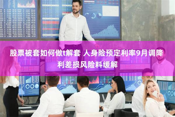 股票被套如何做t解套 人身险预定利率9月调降 利差损风险料缓解