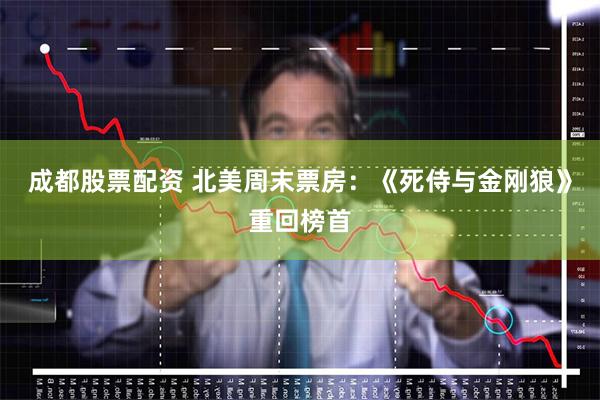 成都股票配资 北美周末票房：《死侍与金刚狼》重回榜首
