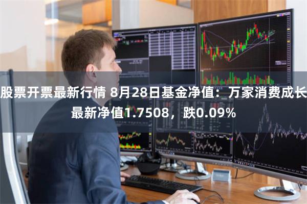 股票开票最新行情 8月28日基金净值：万家消费成长最新净值1.7508，跌0.09%