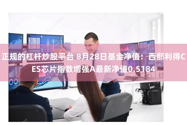 正规的杠杆炒股平台 8月28日基金净值：西部利得CES芯片指数增强A最新净值0.5184