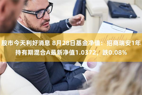 股市今天利好消息 8月28日基金净值：招商瑞安1年持有期混合A最新净值1.0372，跌0.08%