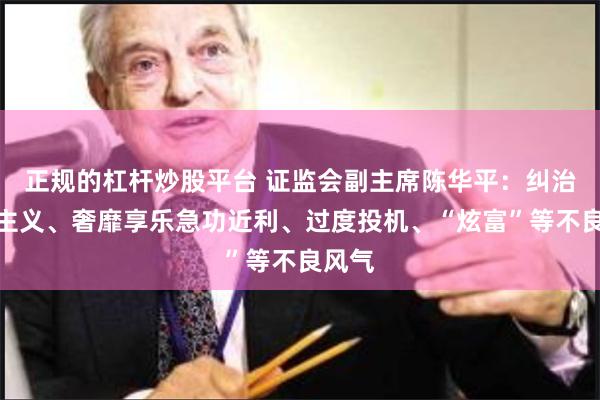 正规的杠杆炒股平台 证监会副主席陈华平：纠治拜金主义、奢靡享乐急功近利、过度投机、“炫富”等不良风气