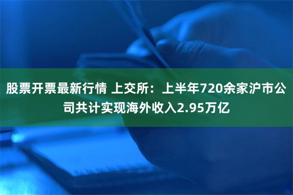 股票开票最新行情 上交所：上半年720余家沪市公司共计实现海外收入2.95万亿