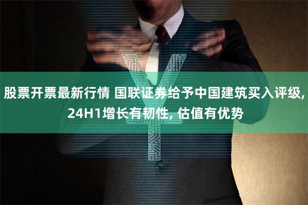 股票开票最新行情 国联证券给予中国建筑买入评级, 24H1增长有韧性, 估值有优势