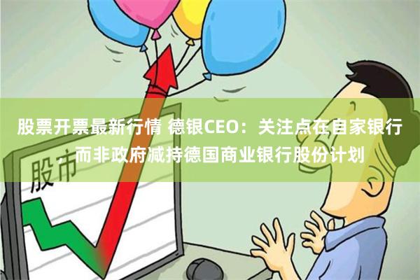 股票开票最新行情 德银CEO：关注点在自家银行，而非政府减持德国商业银行股份计划