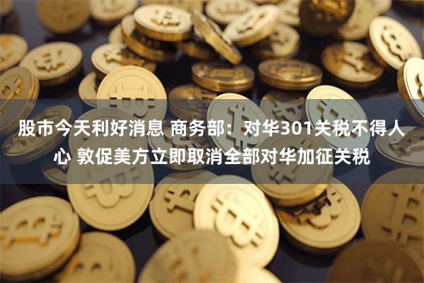 股市今天利好消息 商务部：对华301关税不得人心 敦促美方立即取消全部对华加征关税