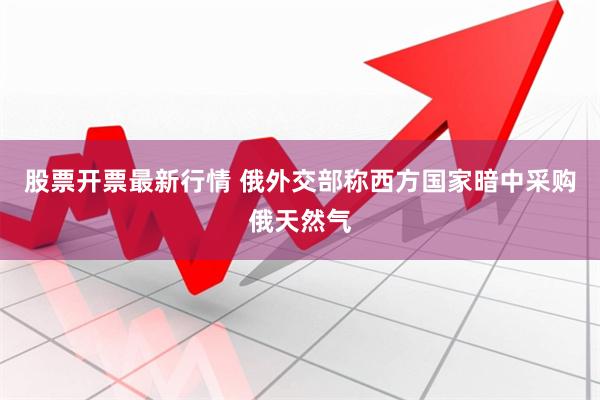 股票开票最新行情 俄外交部称西方国家暗中采购俄天然气
