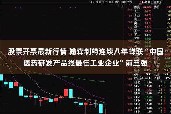 股票开票最新行情 翰森制药连续八年蝉联“中国医药研发产品线最佳工业企业”前三强