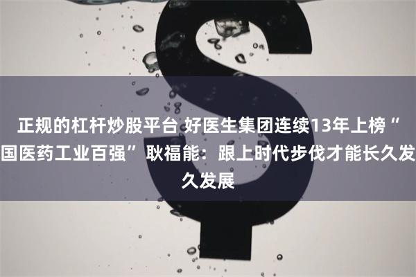 正规的杠杆炒股平台 好医生集团连续13年上榜“中国医药工业百强” 耿福能：跟上时代步伐才能长久发展
