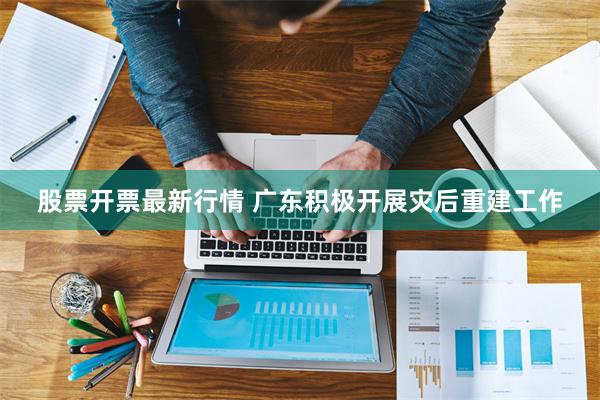股票开票最新行情 广东积极开展灾后重建工作