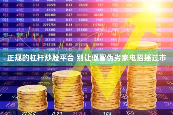 正规的杠杆炒股平台 别让假冒伪劣家电招摇过市