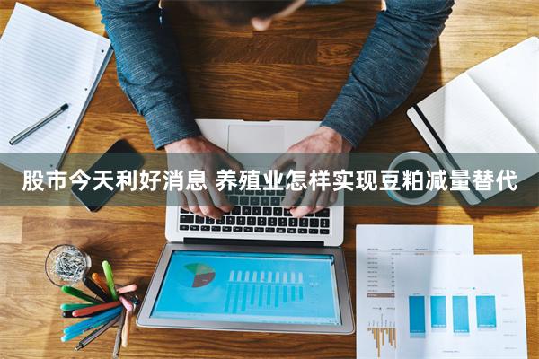 股市今天利好消息 养殖业怎样实现豆粕减量替代
