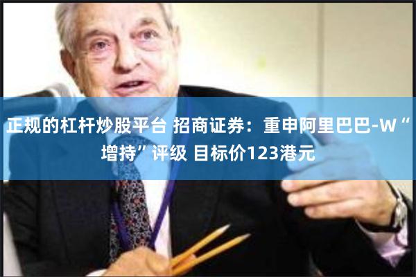 正规的杠杆炒股平台 招商证券：重申阿里巴巴-W“增持”评级 目标价123港元