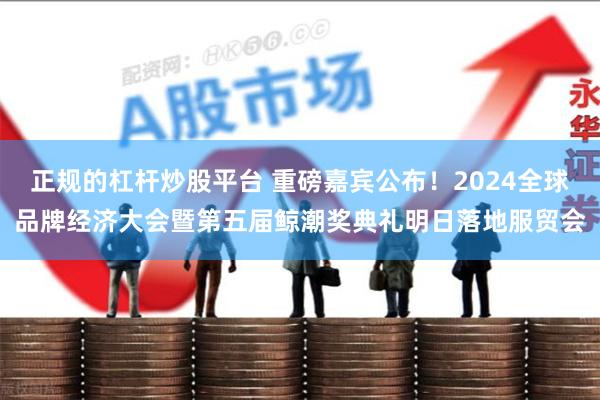 正规的杠杆炒股平台 重磅嘉宾公布！2024全球品牌经济大会暨第五届鲸潮奖典礼明日落地服贸会