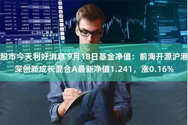 股市今天利好消息 9月18日基金净值：前海开源沪港深创新成长混合A最新净值1.241，涨0.16%