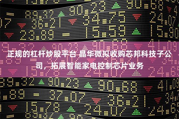 正规的杠杆炒股平台 晶华微拟收购芯邦科技子公司，拓展智能家电控制芯片业务