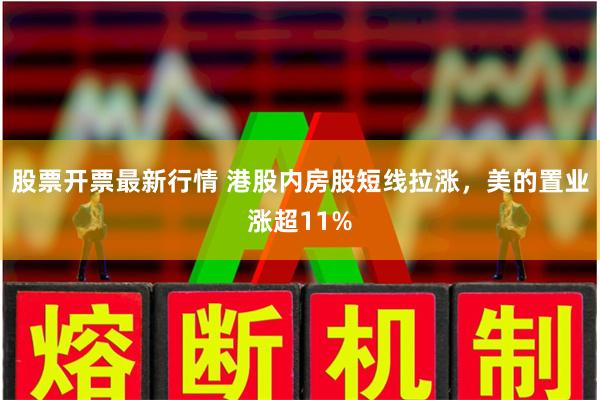 股票开票最新行情 港股内房股短线拉涨，美的置业涨超11%